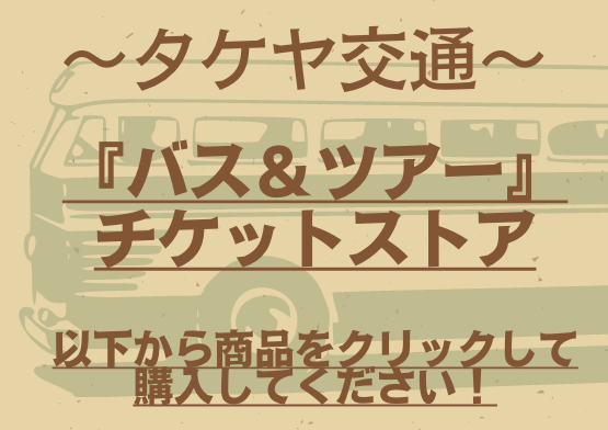 ~~タケヤ交通~~ 「バス•ツアー」~チケットストア~以下から欲しい商品をクリックして購入！