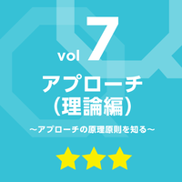 vol.7　アプローチ（理論編）～アプローチの原理原則を知る～